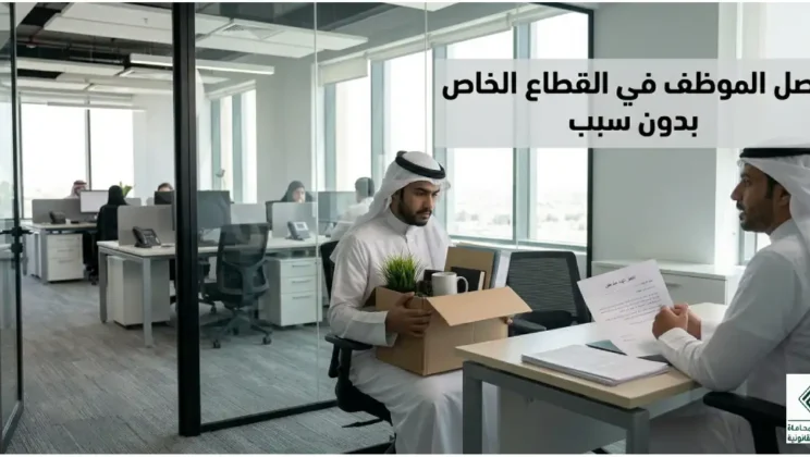 فصل الموظف في القطاع الخاص بدون سبب | حقوقك الكاملة والتعويض